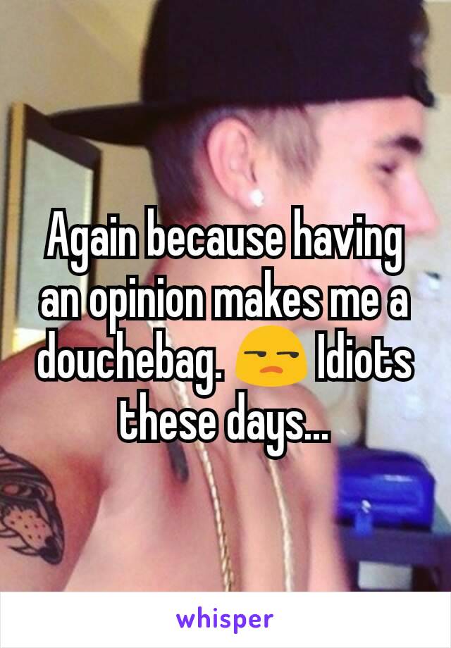 Again because having an opinion makes me a douchebag. 😒 Idiots these days...