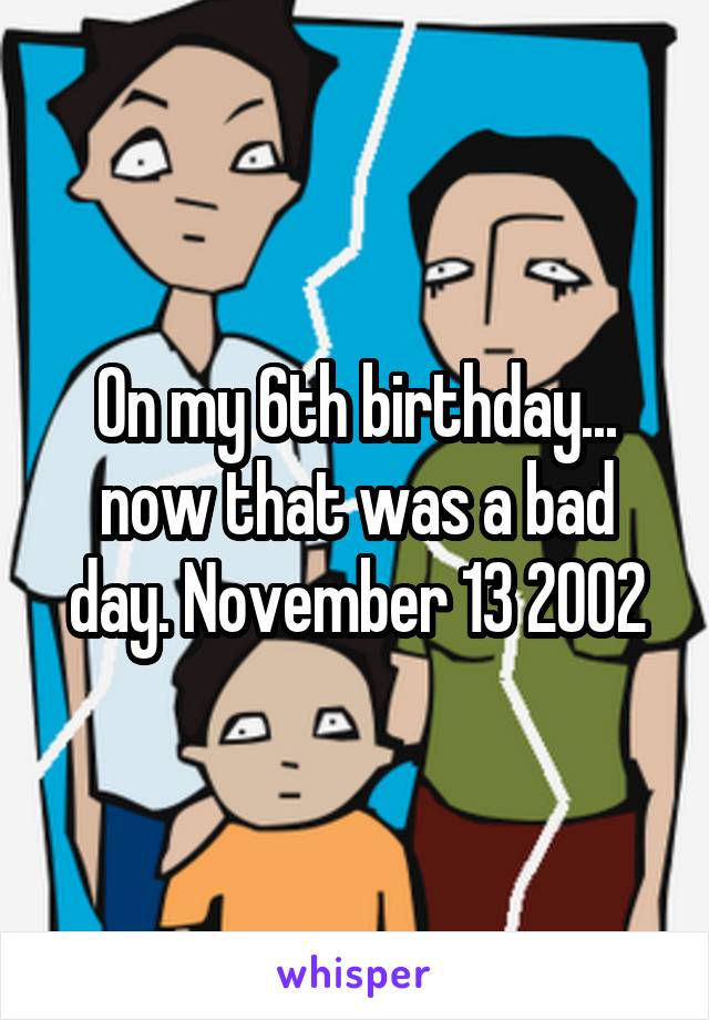 On my 6th birthday... now that was a bad day. November 13 2002