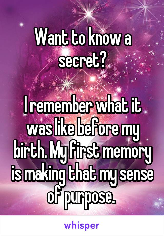 Want to know a secret?

I remember what it was like before my birth. My first memory is making that my sense of purpose. 