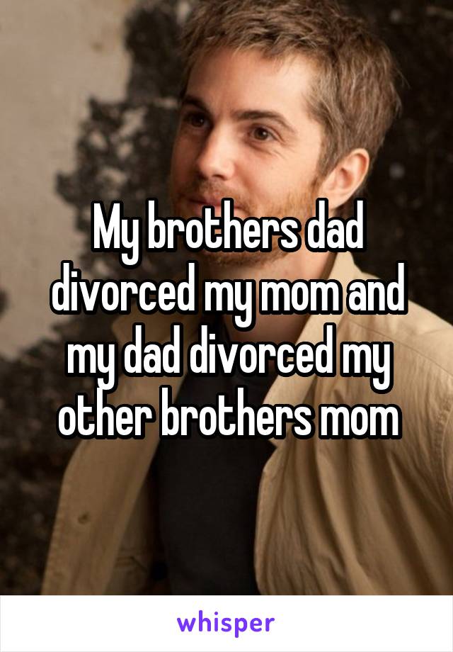 My brothers dad divorced my mom and my dad divorced my other brothers mom