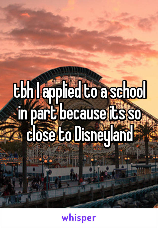 tbh I applied to a school in part because its so close to Disneyland