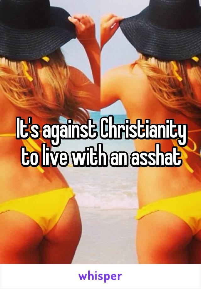 It's against Christianity to live with an asshat