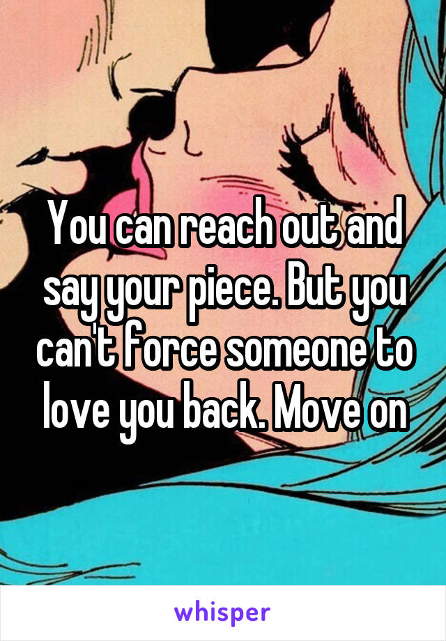You can reach out and say your piece. But you can't force someone to love you back. Move on