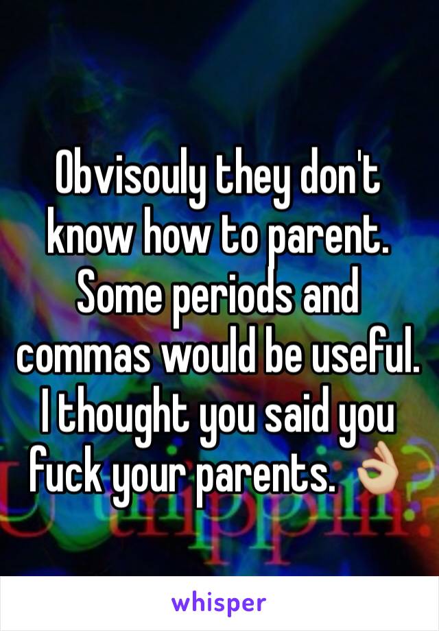 Obvisouly they don't know how to parent. Some periods and commas would be useful. I thought you said you fuck your parents. 👌🏼