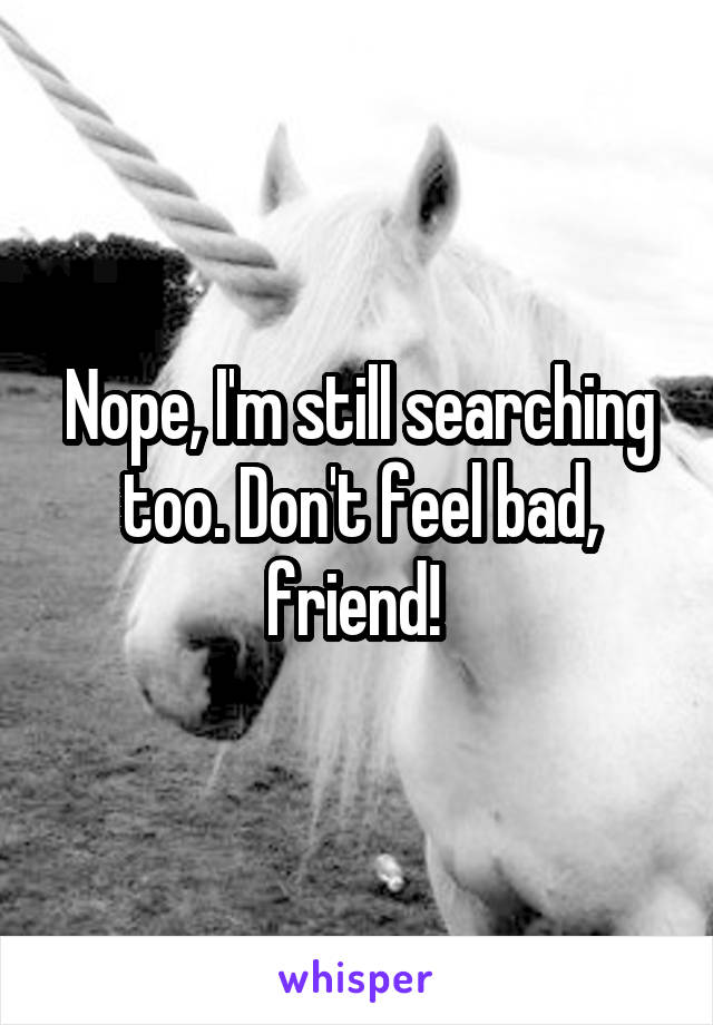 Nope, I'm still searching too. Don't feel bad, friend! 