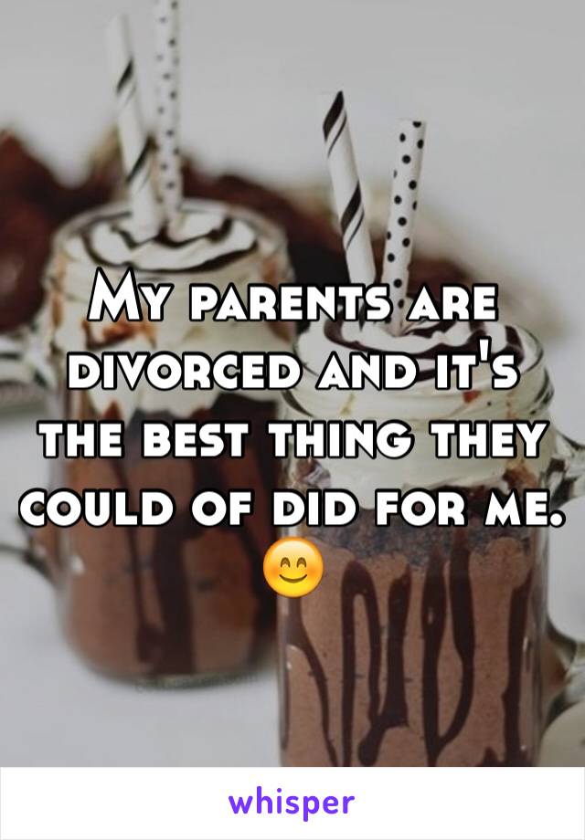 My parents are divorced and it's the best thing they could of did for me. 😊 