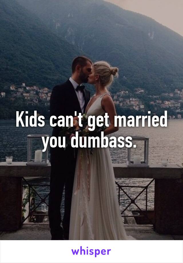 Kids can't get married you dumbass. 