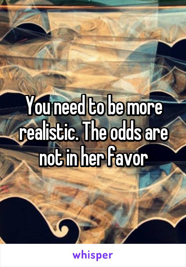 You need to be more realistic. The odds are not in her favor