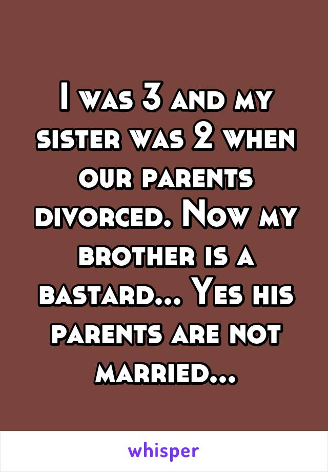 I was 3 and my sister was 2 when our parents divorced. Now my brother is a bastard... Yes his parents are not married...