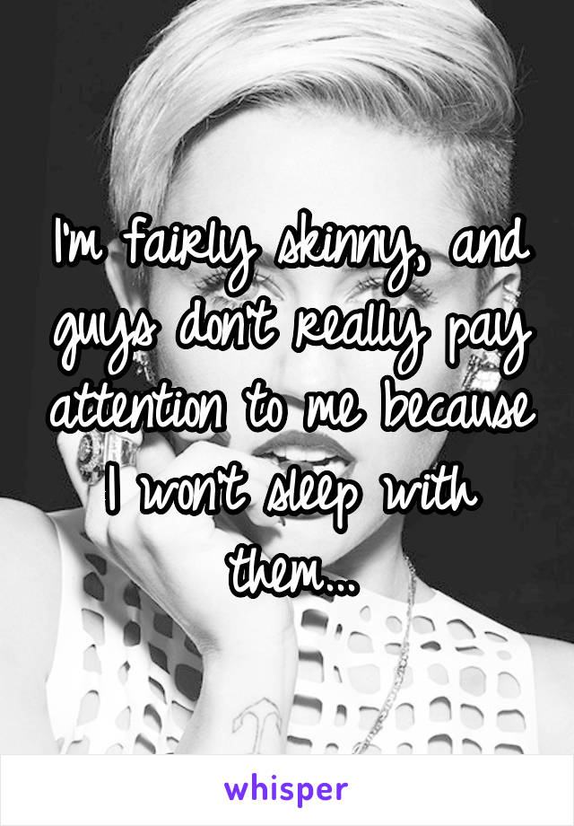 I'm fairly skinny, and guys don't really pay attention to me because I won't sleep with them...