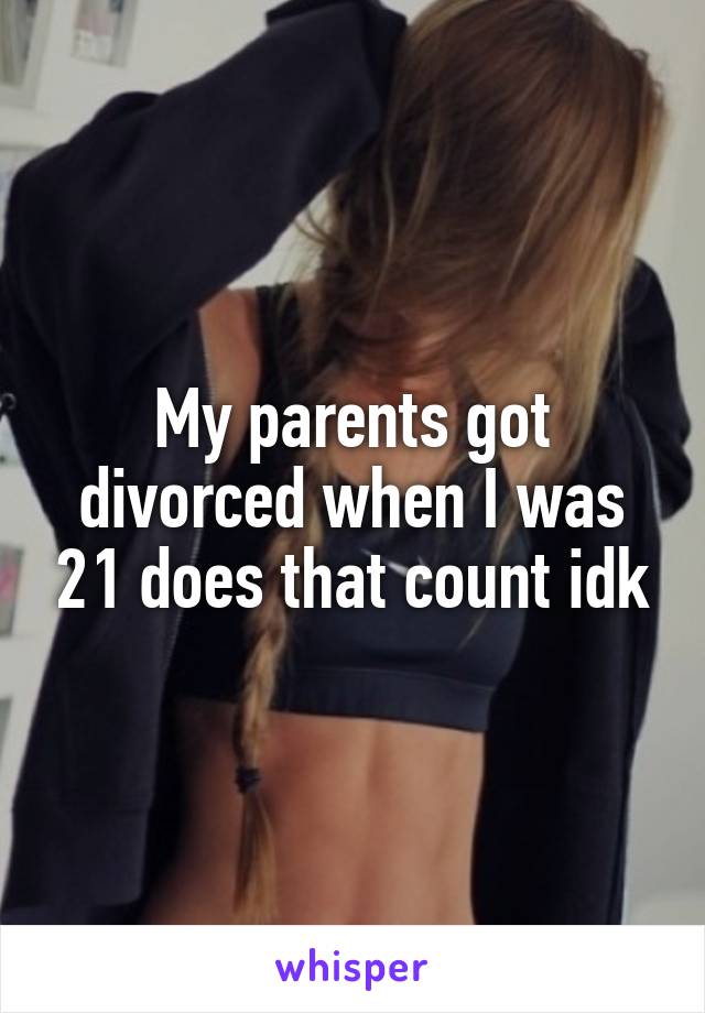 My parents got divorced when I was 21 does that count idk