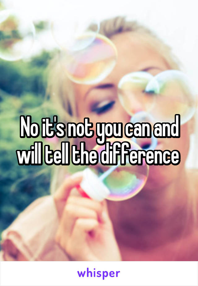 No it's not you can and will tell the difference 