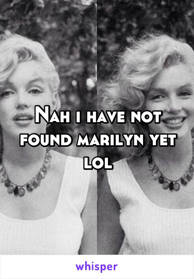 Nah i have not found marilyn yet lol