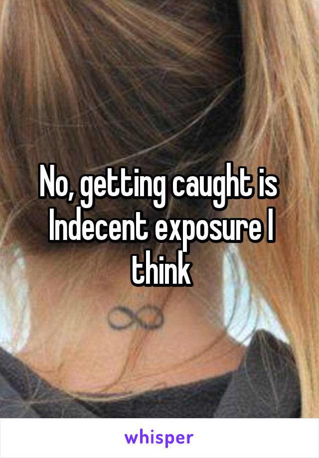 No, getting caught is 
Indecent exposure I think
