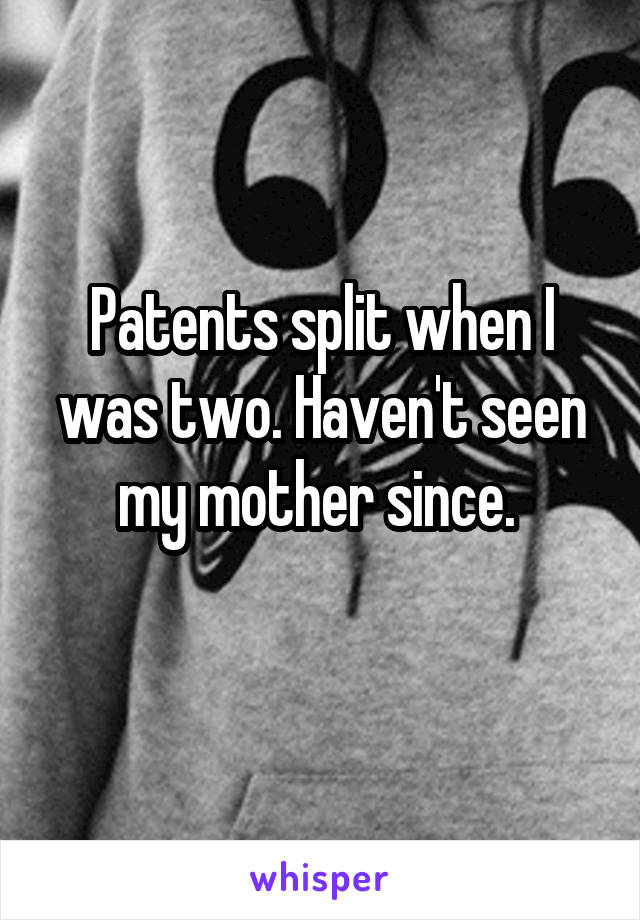 Patents split when I was two. Haven't seen my mother since. 
