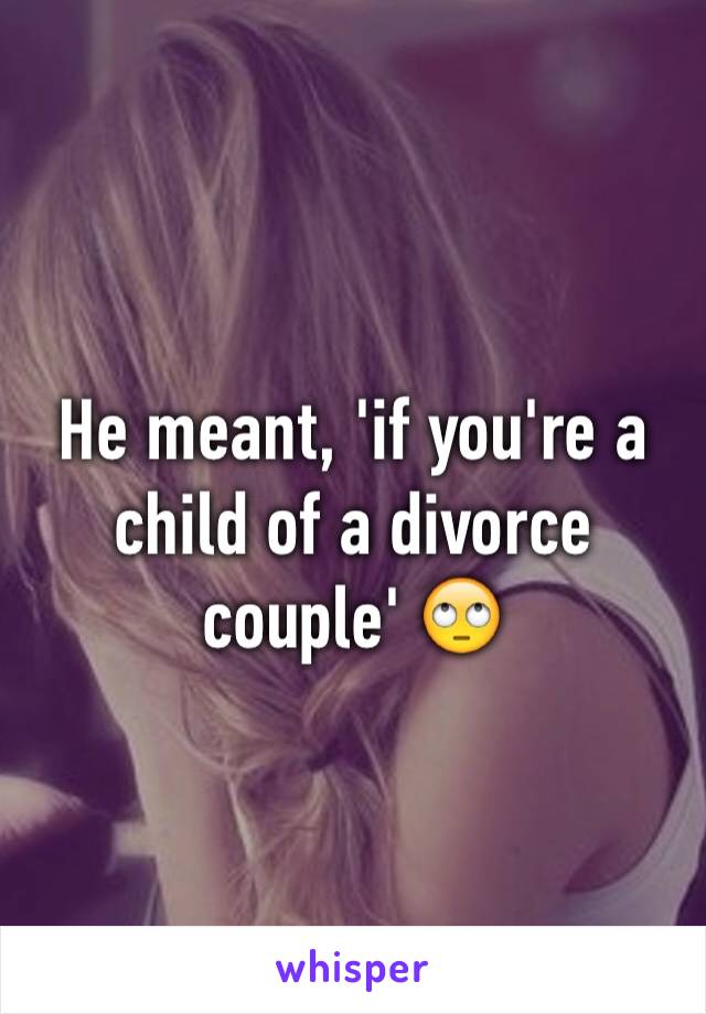 He meant, 'if you're a child of a divorce couple' 🙄