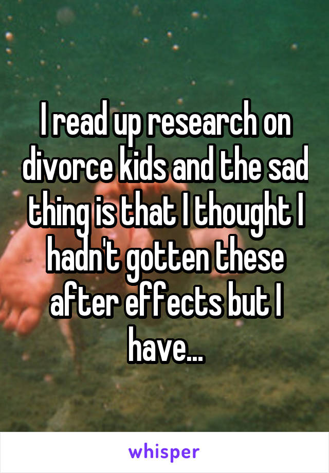 I read up research on divorce kids and the sad thing is that I thought I hadn't gotten these after effects but I have...