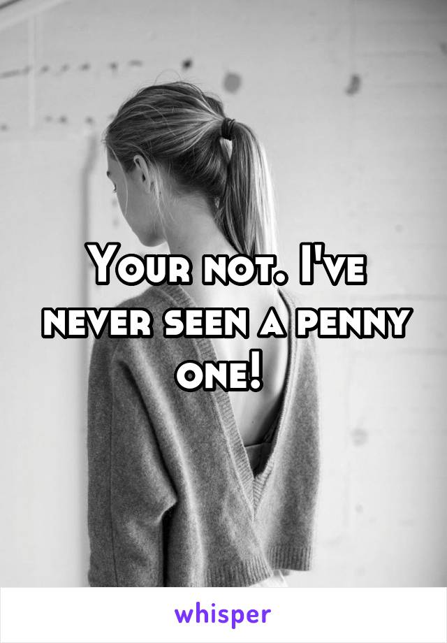 Your not. I've never seen a penny one! 