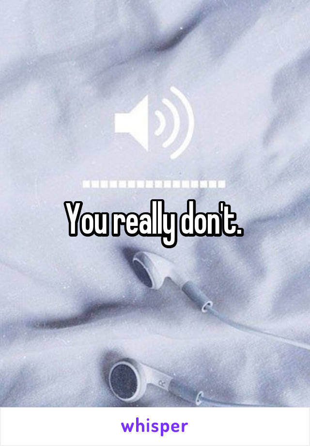 You really don't. 