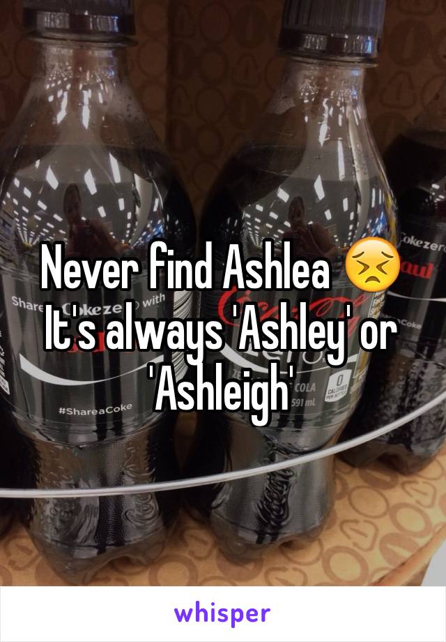 Never find Ashlea 😣 
It's always 'Ashley' or 'Ashleigh'