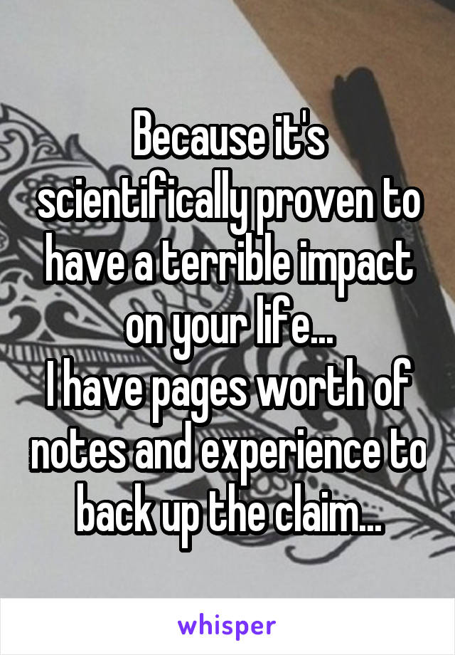 Because it's scientifically proven to have a terrible impact on your life...
I have pages worth of notes and experience to back up the claim...