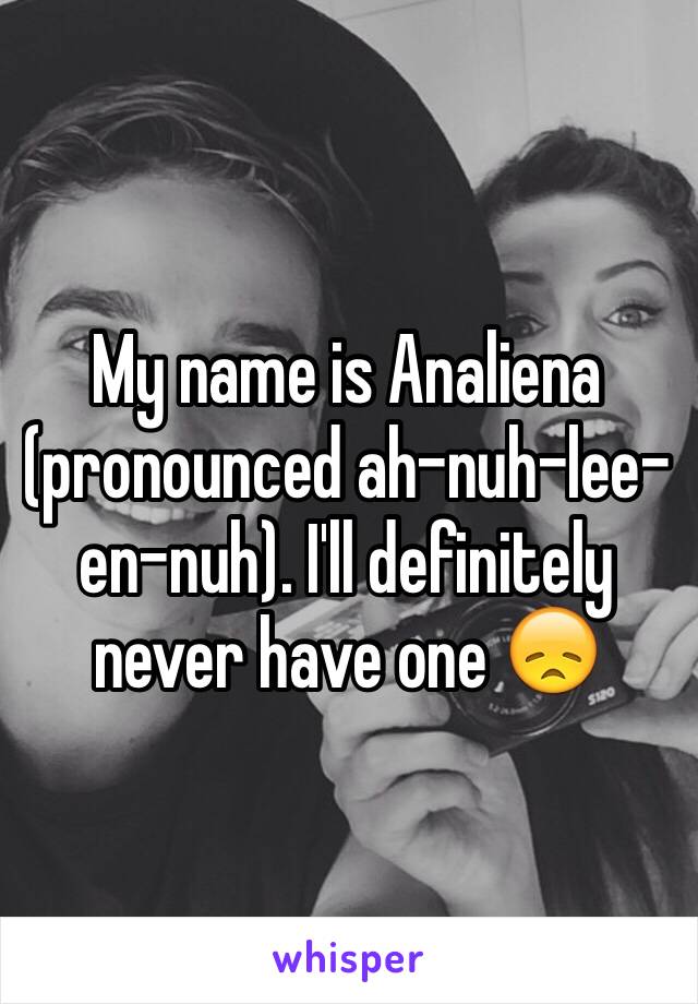 My name is Analiena (pronounced ah-nuh-lee-en-nuh). I'll definitely never have one 😞