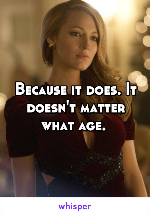 Because it does. It doesn't matter what age. 