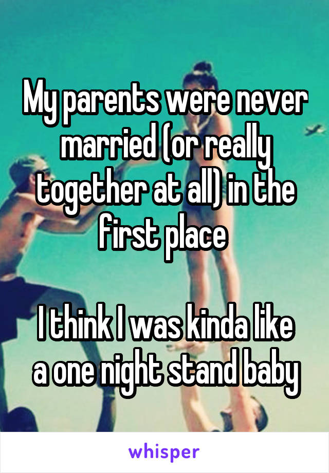 My parents were never married (or really together at all) in the first place 

I think I was kinda like a one night stand baby