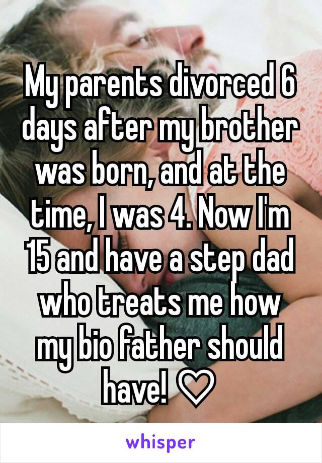 My parents divorced 6 days after my brother was born, and at the time, I was 4. Now I'm 15 and have a step dad who treats me how my bio father should have! ♡