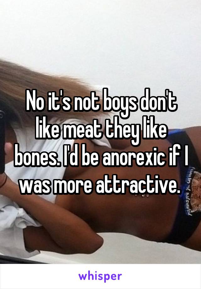 No it's not boys don't like meat they like bones. I'd be anorexic if I was more attractive. 