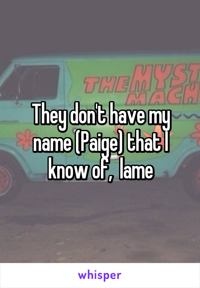 They don't have my name (Paige) that I know of,  lame