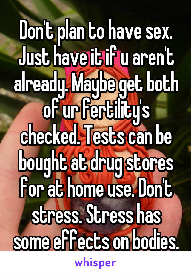 Don't plan to have sex. Just have it if u aren't already. Maybe get both of ur fertility's checked. Tests can be bought at drug stores for at home use. Don't stress. Stress has some effects on bodies.