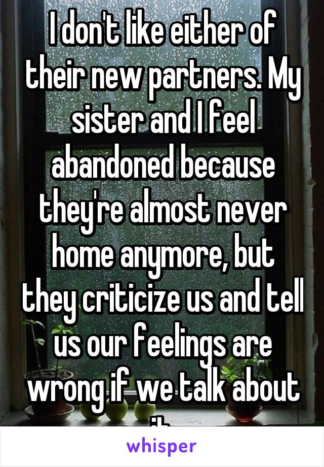 I don't like either of their new partners. My sister and I feel abandoned because they're almost never home anymore, but they criticize us and tell us our feelings are wrong if we talk about it.