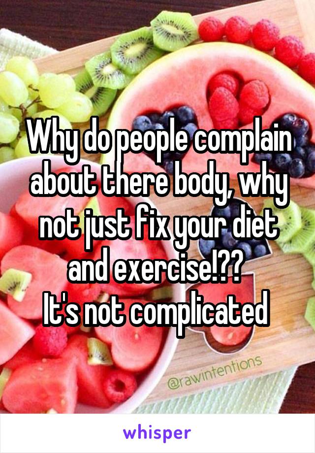 Why do people complain about there body, why not just fix your diet and exercise!?? 
It's not complicated 