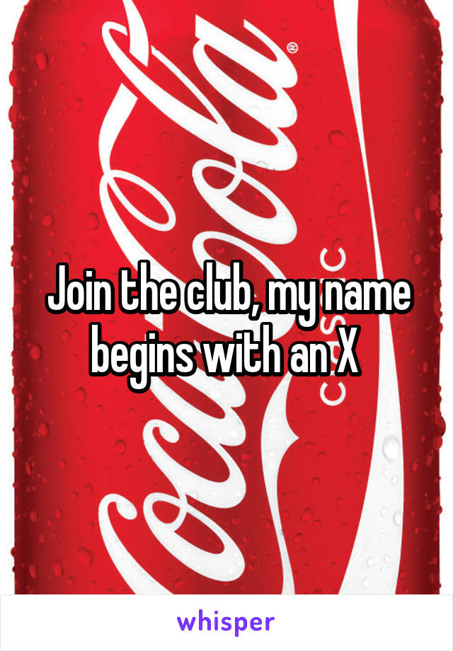 Join the club, my name begins with an X 