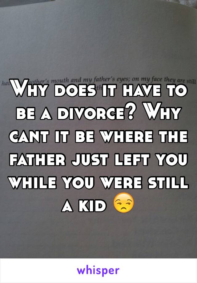 Why does it have to be a divorce? Why cant it be where the father just left you while you were still a kid 😒