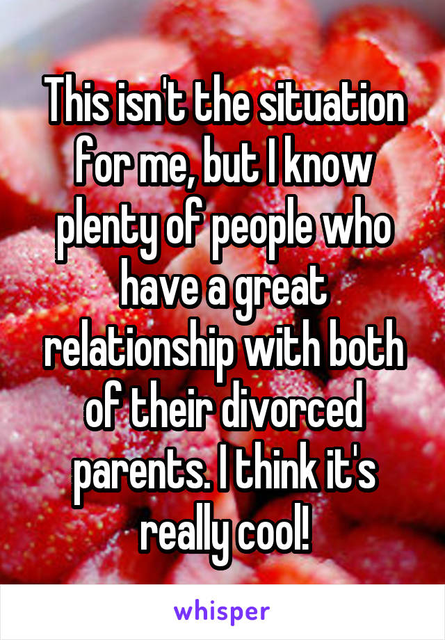 This isn't the situation for me, but I know plenty of people who have a great relationship with both of their divorced parents. I think it's really cool!