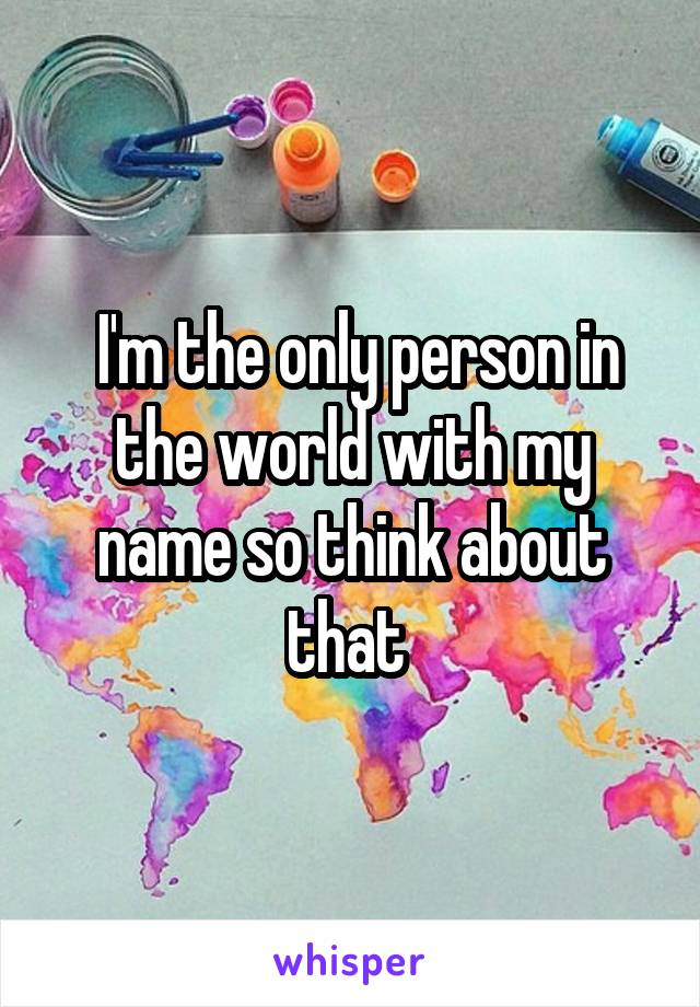  I'm the only person in the world with my name so think about that 