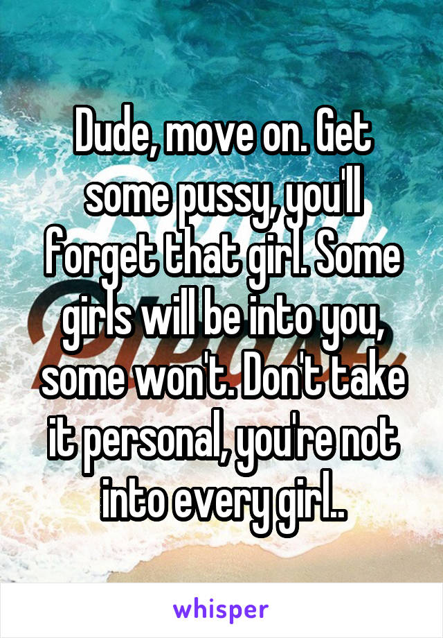 Dude, move on. Get some pussy, you'll forget that girl. Some girls will be into you, some won't. Don't take it personal, you're not into every girl..
