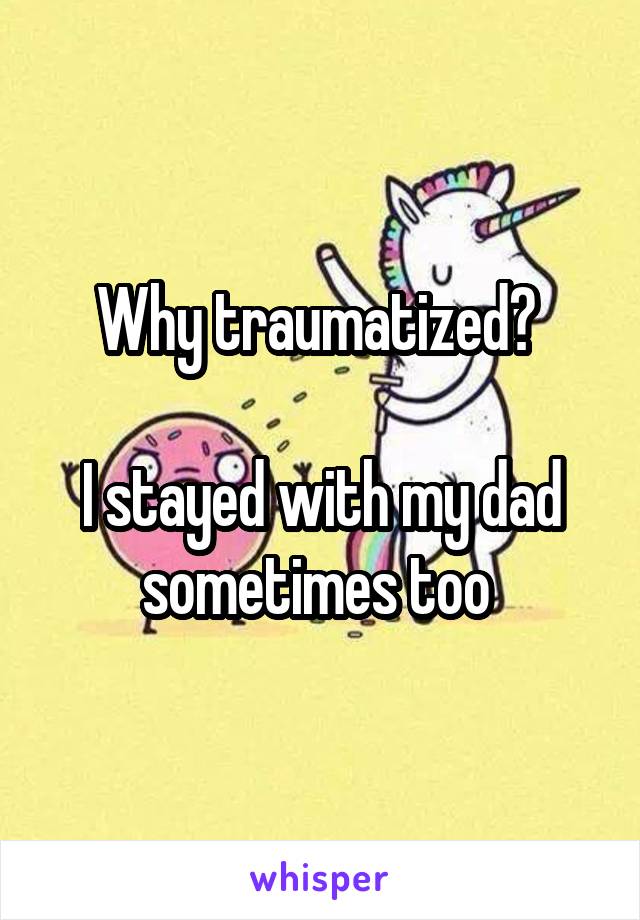 Why traumatized? 

I stayed with my dad sometimes too 