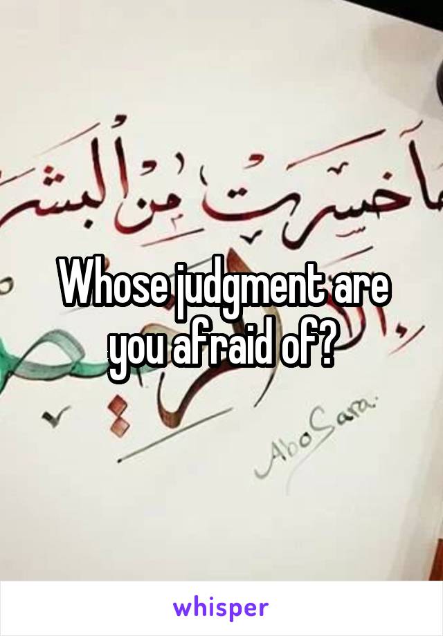 Whose judgment are you afraid of?