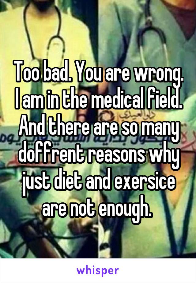 Too bad. You are wrong. I am in the medical field. And there are so many doffrent reasons why just diet and exersice are not enough. 