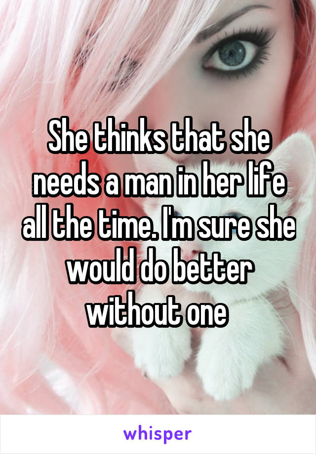 She thinks that she needs a man in her life all the time. I'm sure she would do better without one 