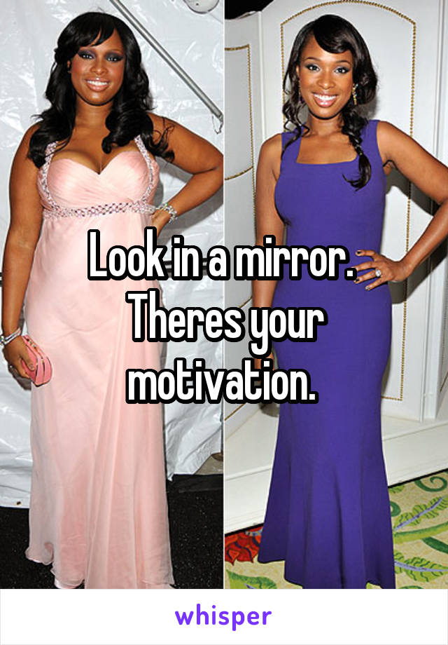 Look in a mirror. 
Theres your motivation. 