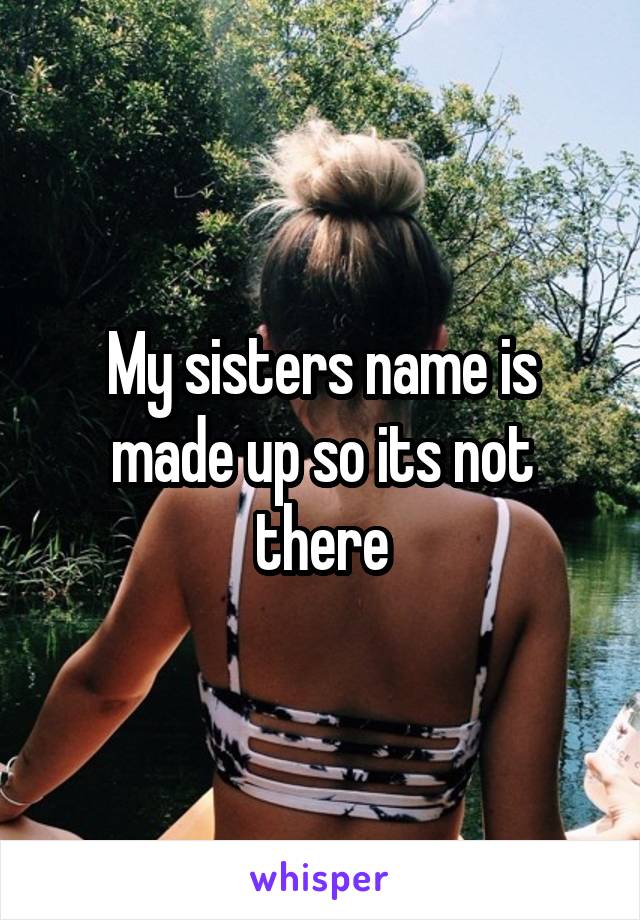 My sisters name is made up so its not there