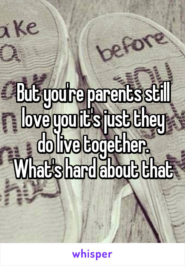 But you're parents still love you it's just they do live together. What's hard about that