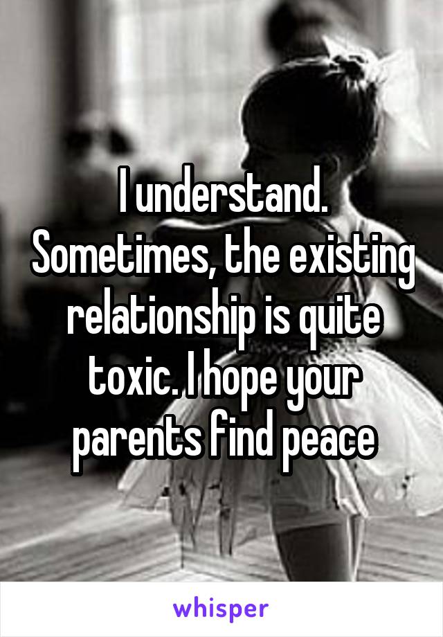 I understand. Sometimes, the existing relationship is quite toxic. I hope your parents find peace