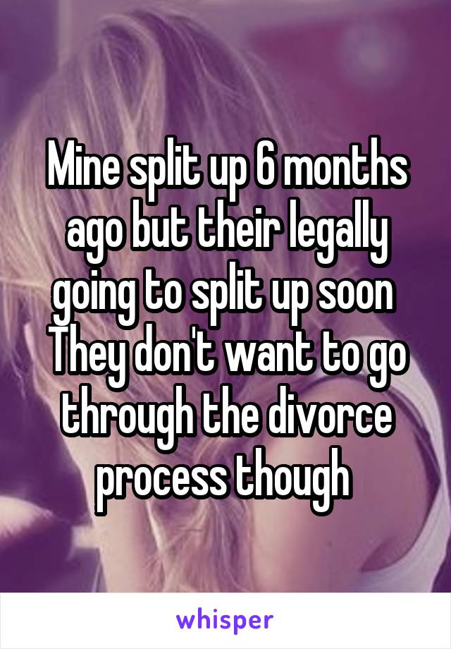 Mine split up 6 months ago but their legally going to split up soon 
They don't want to go through the divorce process though 