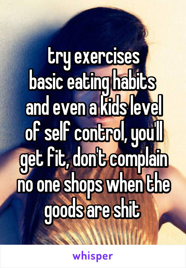 try exercises
basic eating habits 
and even a kids level of self control, you'll get fit, don't complain no one shops when the goods are shit 