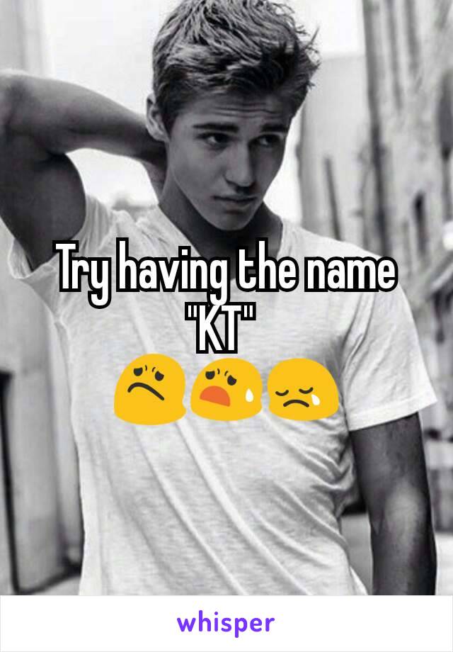 Try having the name "KT" 
😟😧😢